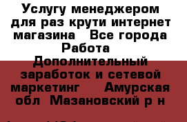 Услугу менеджером для раз крути интернет-магазина - Все города Работа » Дополнительный заработок и сетевой маркетинг   . Амурская обл.,Мазановский р-н